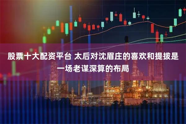 股票十大配资平台 太后对沈眉庄的喜欢和提拔是一场老谋深算的布局