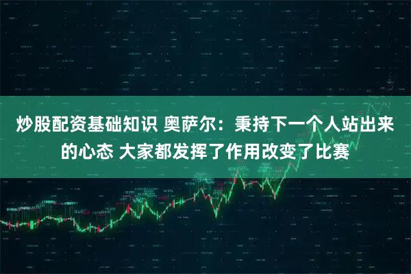 炒股配资基础知识 奥萨尔：秉持下一个人站出来的心态 大家都发挥了作用改变了比赛