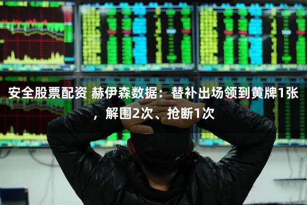 安全股票配资 赫伊森数据：替补出场领到黄牌1张，解围2次、抢断1次