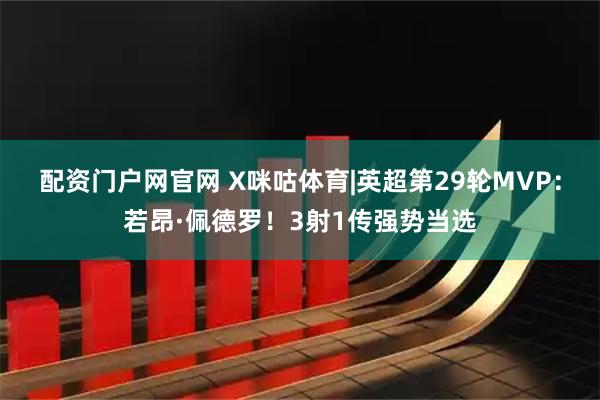配资门户网官网 X咪咕体育|英超第29轮MVP:若昂·佩德罗!3射1传强势当选