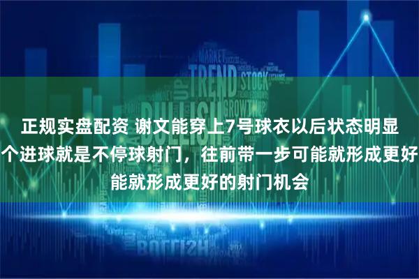 正规实盘配资 谢文能穿上7号球衣以后状态明显提升，第一个进球就是不停球射门，往前带一步可能就形成更好的射门机会