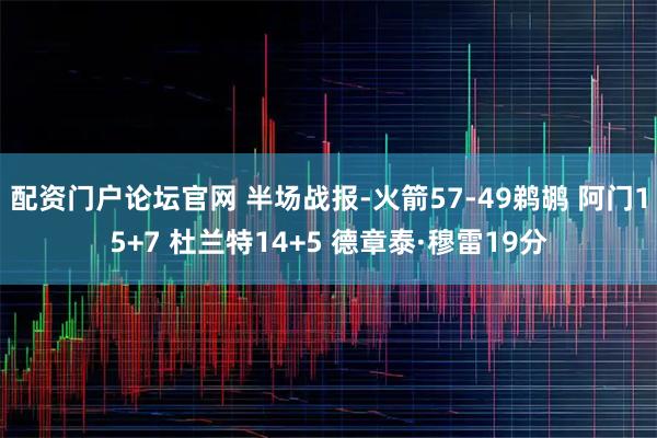配资门户论坛官网 半场战报-火箭57-49鹈鹕 阿门15+7 杜兰特14+5 德章泰·穆雷19分