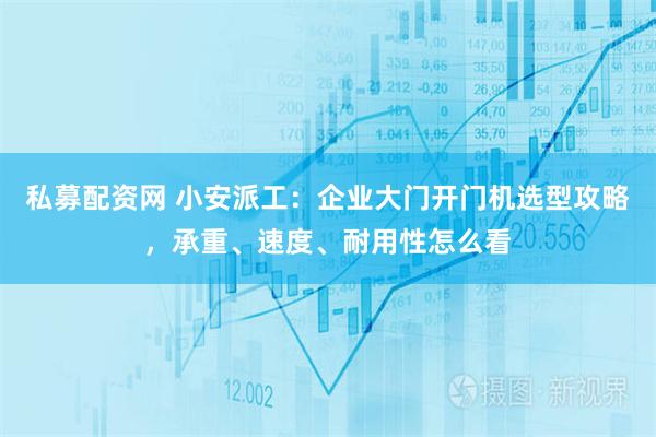 私募配资网 小安派工：企业大门开门机选型攻略，承重、速度、耐用性怎么看