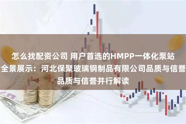 怎么找配资公司 用户首选的HMPP一体化泵站源头工厂全景展示：河北保聚玻璃钢制品有限公司品质与信誉并行解读