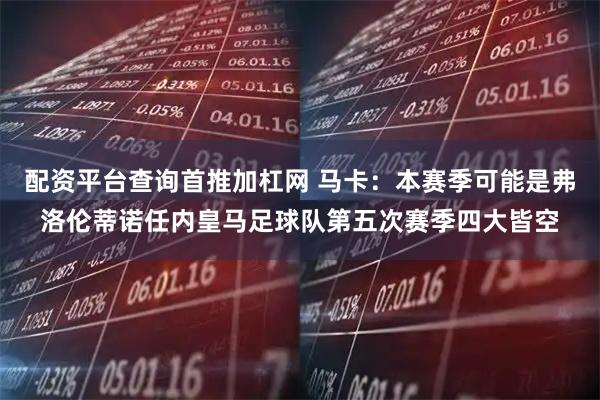 配资平台查询首推加杠网 马卡：本赛季可能是弗洛伦蒂诺任内皇马足球队第五次赛季四大皆空
