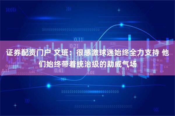 证券配资门户 文班：很感激球迷始终全力支持 他们始终带着统治级的助威气场