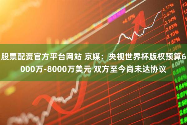 股票配资官方平台网站 京媒：央视世界杯版权预算6000万-8000万美元 双方至今尚未达协议