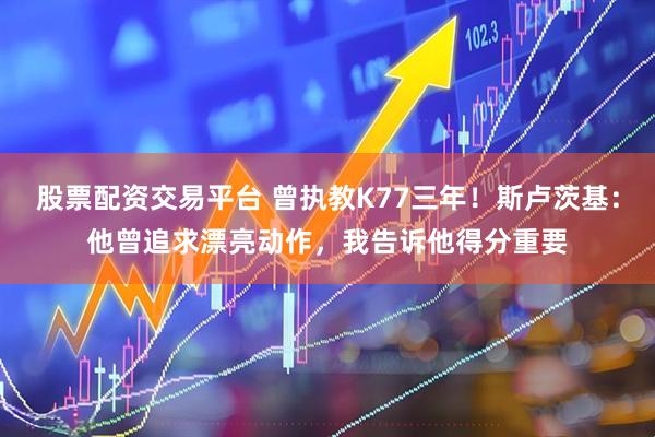 股票配资交易平台 曾执教K77三年！斯卢茨基：他曾追求漂亮动作，我告诉他得分重要