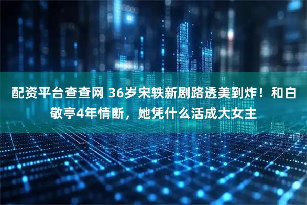 配资平台查查网 36岁宋轶新剧路透美到炸！和白敬亭4年情断，她凭什么活成大女主