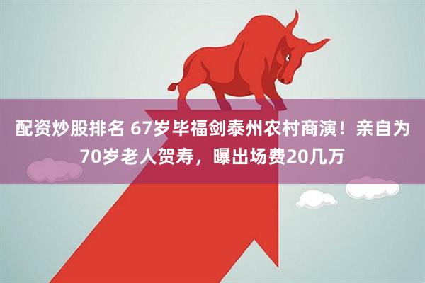 配资炒股排名 67岁毕福剑泰州农村商演！亲自为70岁老人贺寿，曝出场费20几万