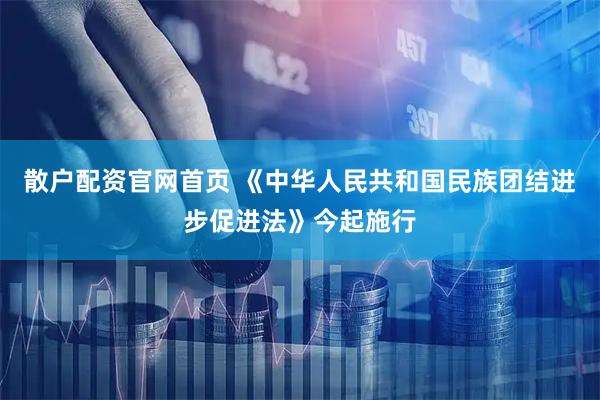散户配资官网首页 《中华人民共和国民族团结进步促进法》今起施行