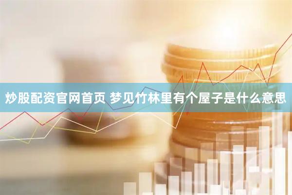 炒股配资官网首页 梦见竹林里有个屋子是什么意思