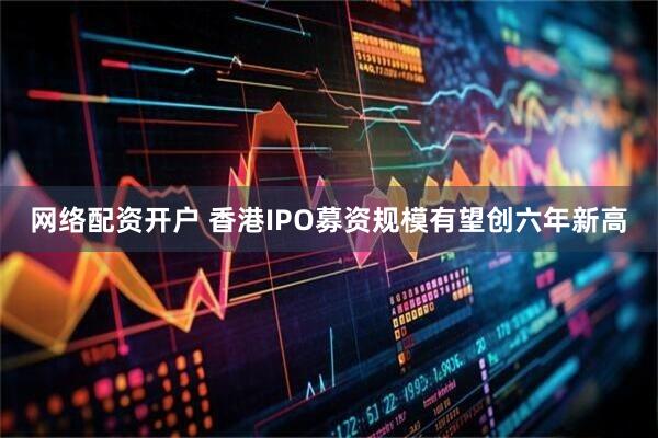网络配资开户 香港IPO募资规模有望创六年新高