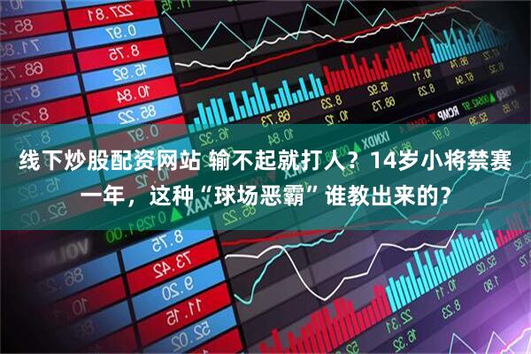 线下炒股配资网站 输不起就打人？14岁小将禁赛一年，这种“球场恶霸”谁教出来的？