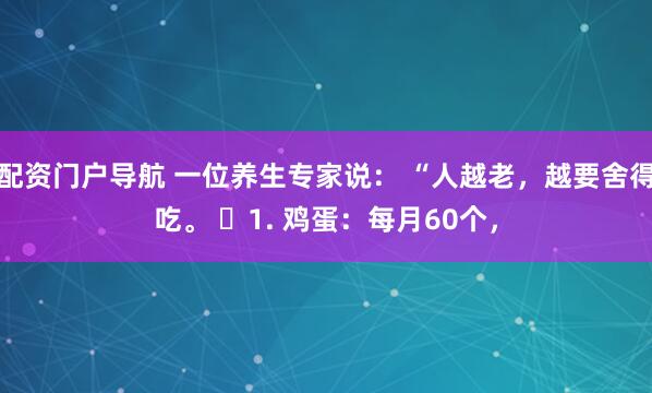 配资门户导航 一位养生专家说： “人越老，越要舍得吃。 ​1. 鸡蛋：每月60个，