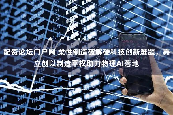 配资论坛门户网 柔性制造破解硬科技创新难题，嘉立创以制造平权助力物理AI落地